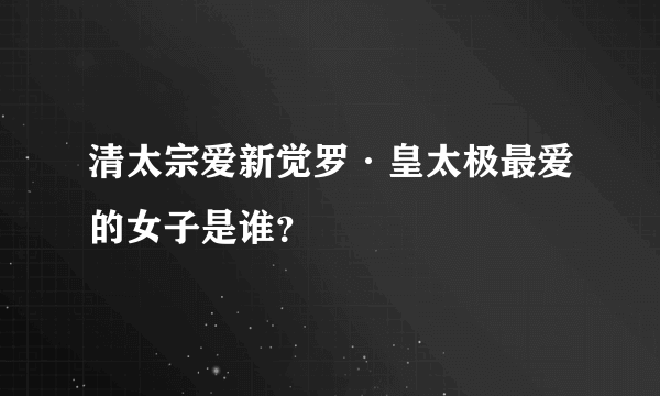 清太宗爱新觉罗·皇太极最爱的女子是谁？