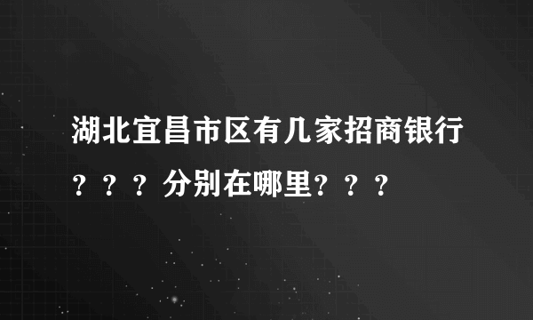 湖北宜昌市区有几家招商银行？？？分别在哪里？？？