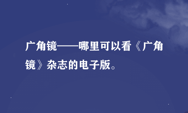 广角镜——哪里可以看《广角镜》杂志的电子版。