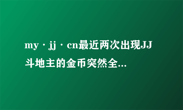 my·jj·cn最近两次出现JJ斗地主的金币突然全部不见了，是怎么回事？