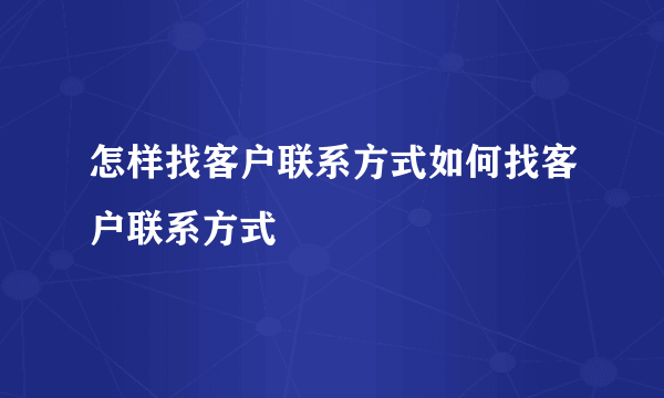 怎样找客户联系方式如何找客户联系方式