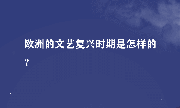 欧洲的文艺复兴时期是怎样的？