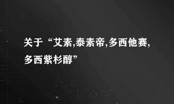 关于“艾素,泰素帝,多西他赛,多西紫杉醇”