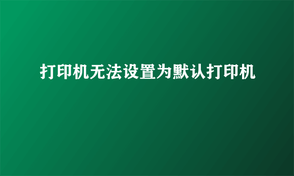 打印机无法设置为默认打印机