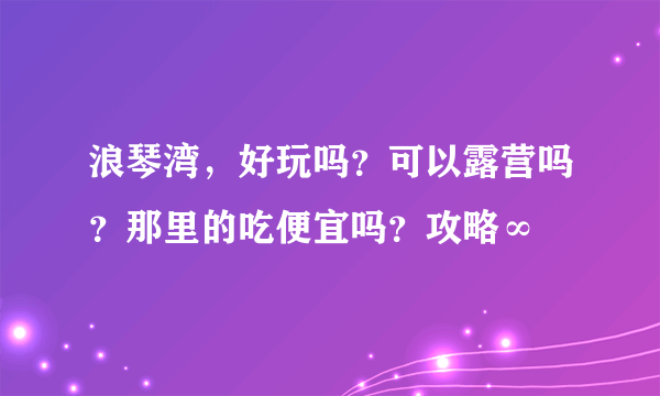 浪琴湾，好玩吗？可以露营吗？那里的吃便宜吗？攻略∞