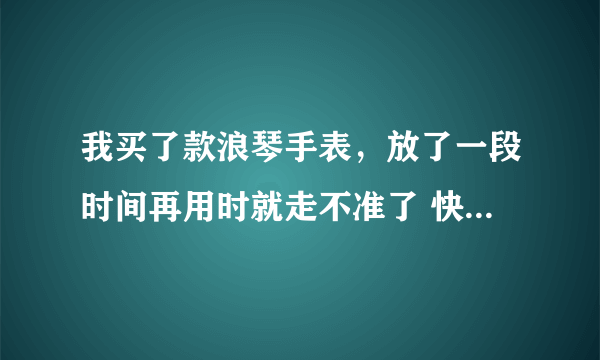 我买了款浪琴手表，放了一段时间再用时就走不准了 快很多？浪琴 是不是假的 在北京通州区贵友大厦买的