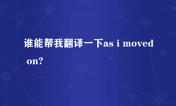 谁能帮我翻译一下as i moved on?