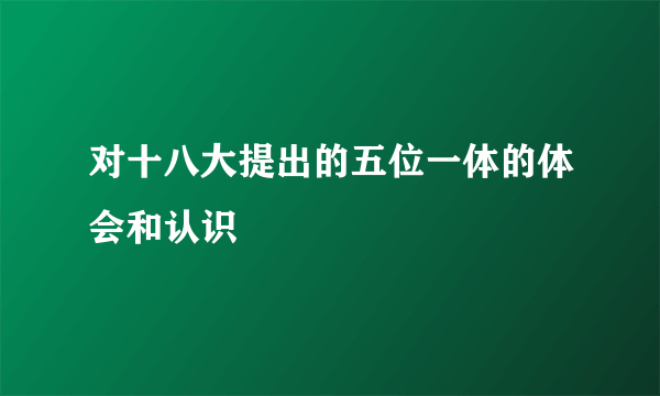 对十八大提出的五位一体的体会和认识