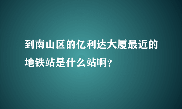 到南山区的亿利达大厦最近的地铁站是什么站啊？