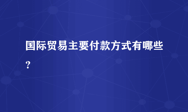 国际贸易主要付款方式有哪些？