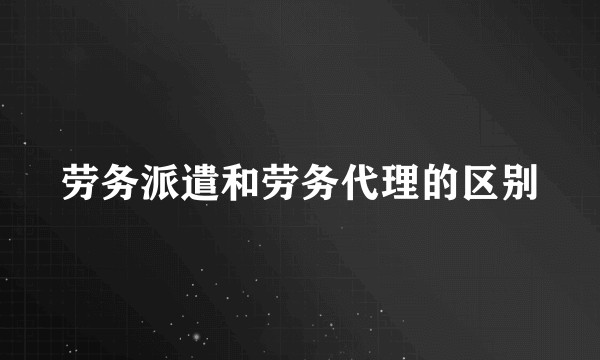 劳务派遣和劳务代理的区别