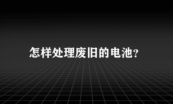 怎样处理废旧的电池？