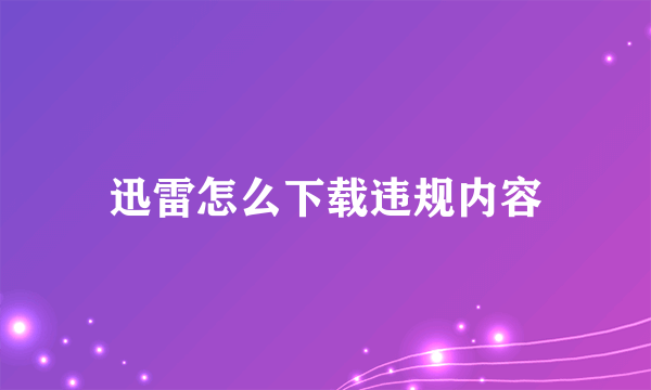 迅雷怎么下载违规内容