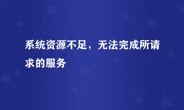 系统资源不足，无法完成所请求的服务