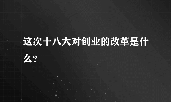 这次十八大对创业的改革是什么？