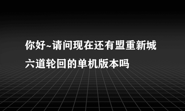 你好~请问现在还有盟重新城六道轮回的单机版本吗