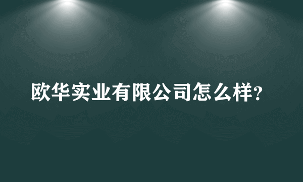 欧华实业有限公司怎么样？