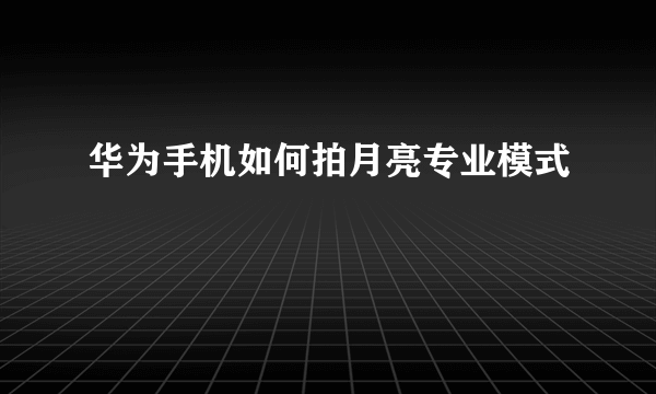 华为手机如何拍月亮专业模式