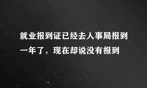 就业报到证已经去人事局报到一年了，现在却说没有报到