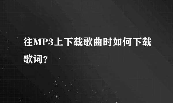 往MP3上下载歌曲时如何下载歌词？