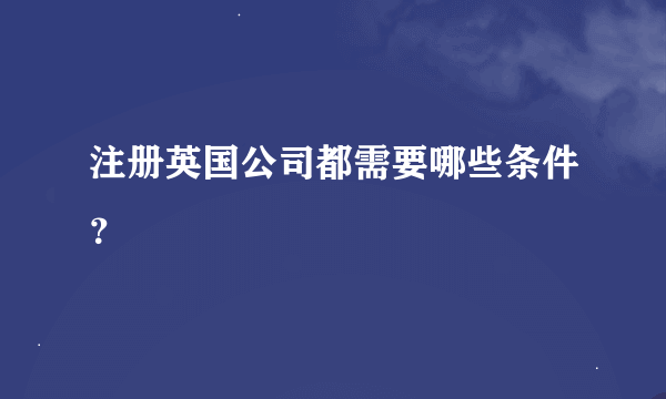 注册英国公司都需要哪些条件？