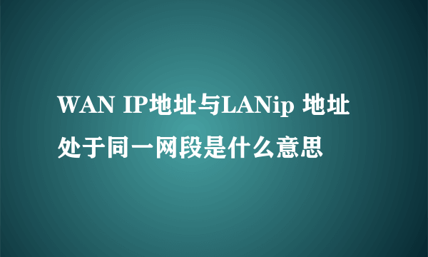 WAN IP地址与LANip 地址处于同一网段是什么意思