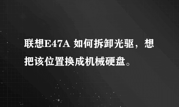 联想E47A 如何拆卸光驱，想把该位置换成机械硬盘。