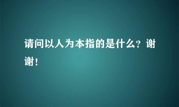 请问以人为本指的是什么？谢谢！