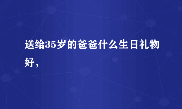 送给35岁的爸爸什么生日礼物好，