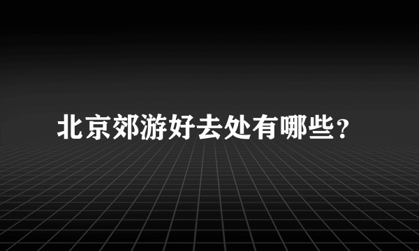 北京郊游好去处有哪些？