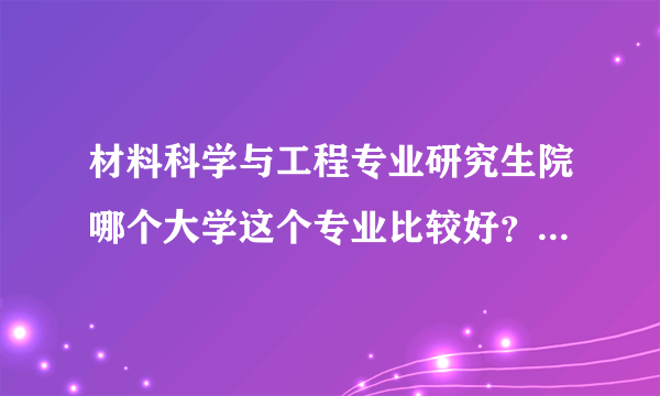 材料科学与工程专业研究生院哪个大学这个专业比较好？？各个大学排名情况是怎样的呢？谢谢。。。