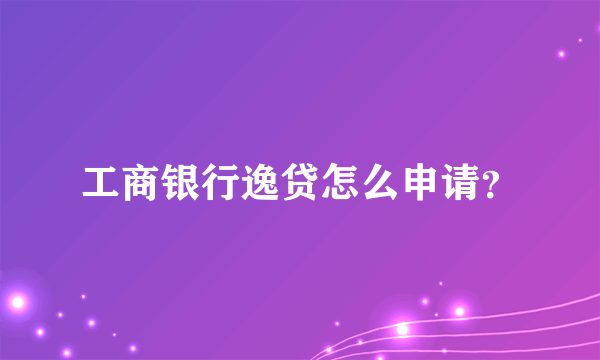 工商银行逸贷怎么申请？