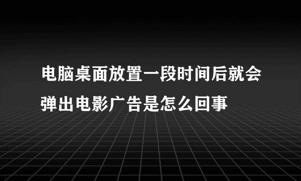 电脑桌面放置一段时间后就会弹出电影广告是怎么回事