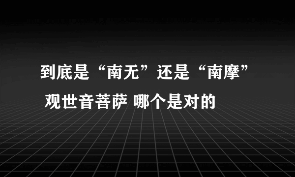 到底是“南无”还是“南摩” 观世音菩萨 哪个是对的