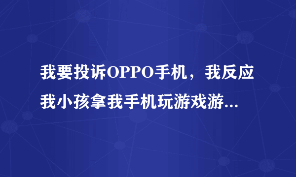 我要投诉OPPO手机，我反应我小孩拿我手机玩游戏游戏冲了二千多，不能退，人家苹果都可以退以后注意了