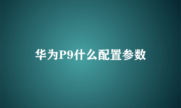 华为P9什么配置参数