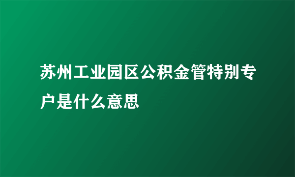 苏州工业园区公积金管特别专户是什么意思