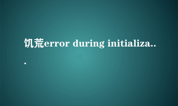 饥荒error during initialization问题如何解决