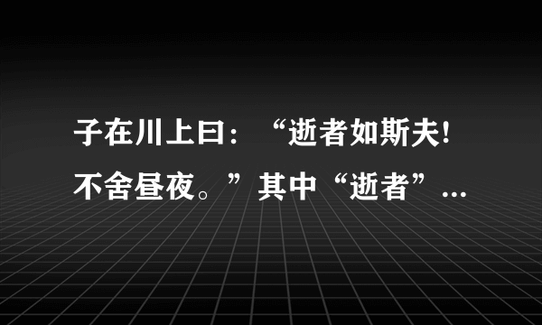 子在川上曰：“逝者如斯夫!不舍昼夜。”其中“逝者”指的是什么？