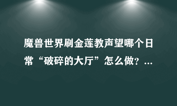 魔兽世界刷金莲教声望哪个日常“破碎的大厅”怎么做？完全不会啊，谁给详细介绍下