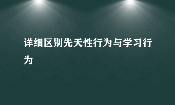 详细区别先天性行为与学习行为