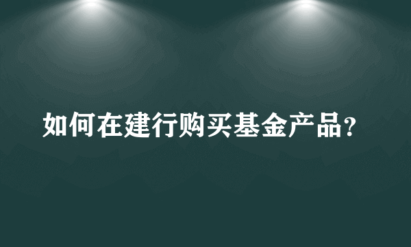 如何在建行购买基金产品？