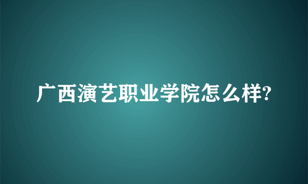 广西演艺职业学院怎么样?