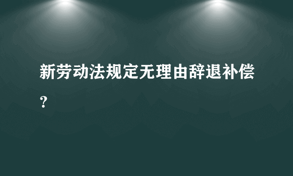 新劳动法规定无理由辞退补偿？