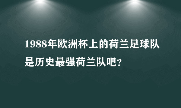 1988年欧洲杯上的荷兰足球队是历史最强荷兰队吧？