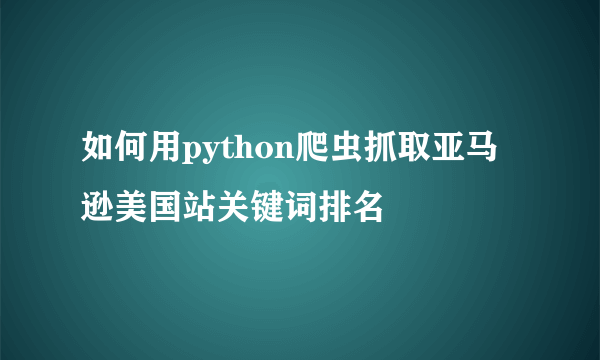 如何用python爬虫抓取亚马逊美国站关键词排名