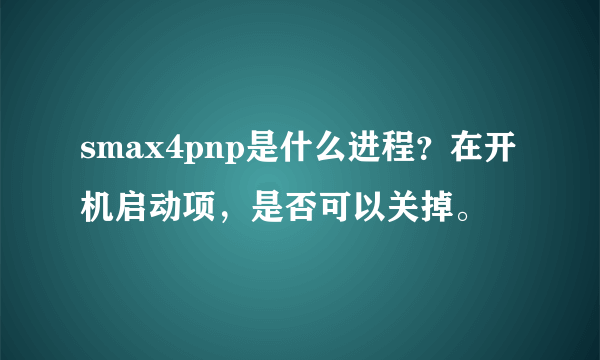 smax4pnp是什么进程？在开机启动项，是否可以关掉。