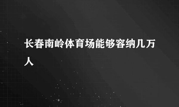 长春南岭体育场能够容纳几万人