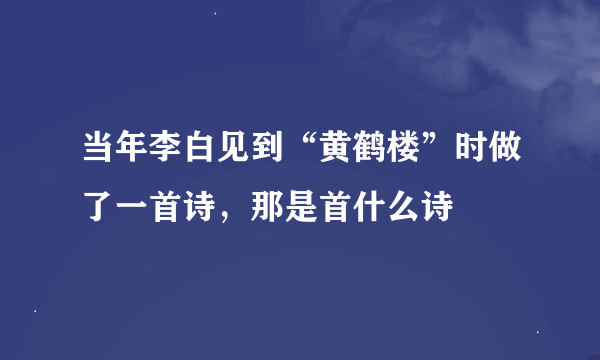 当年李白见到“黄鹤楼”时做了一首诗，那是首什么诗