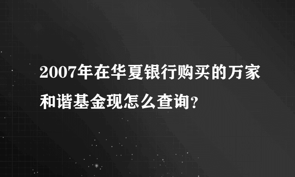 2007年在华夏银行购买的万家和谐基金现怎么查询？